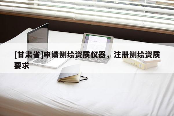[甘肃省]申请测绘资质仪器，注册测绘资质要求