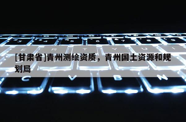 [甘肃省]青州测绘资质，青州国土资源和规划局
