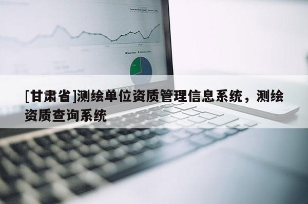 [甘肃省]测绘单位资质管理信息系统，测绘资质查询系统