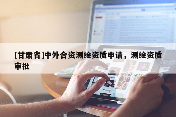 [甘肃省]中外合资测绘资质申请，测绘资质审批