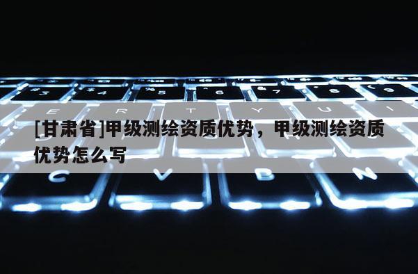 [甘肃省]甲级测绘资质优势，甲级测绘资质优势怎么写