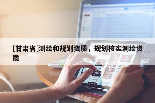 [甘肃省]测绘和规划资质，规划核实测绘资质