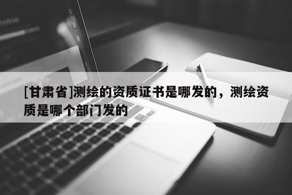 [甘肃省]测绘的资质证书是哪发的，测绘资质是哪个部门发的