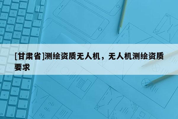 [甘肃省]测绘资质无人机，无人机测绘资质要求