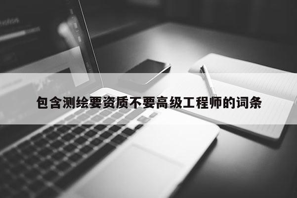 包含测绘要资质不要高级工程师的词条