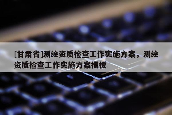 [甘肃省]测绘资质检查工作实施方案，测绘资质检查工作实施方案模板