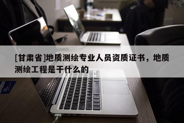 [甘肃省]地质测绘专业人员资质证书，地质测绘工程是干什么的