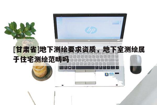 [甘肃省]地下测绘要求资质，地下室测绘属于住宅测绘范畴吗
