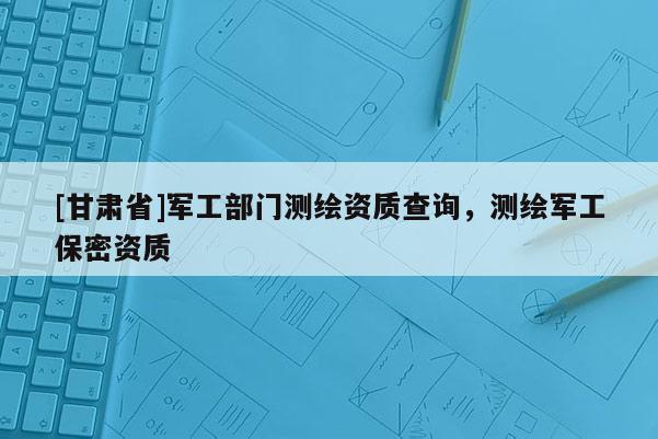 [甘肃省]军工部门测绘资质查询，测绘军工保密资质
