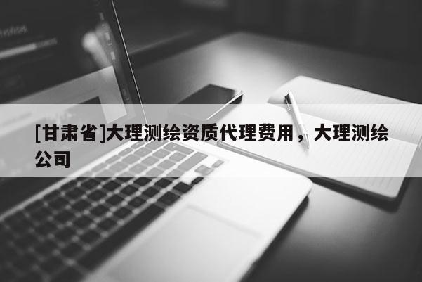 [甘肃省]大理测绘资质代理费用，大理测绘公司