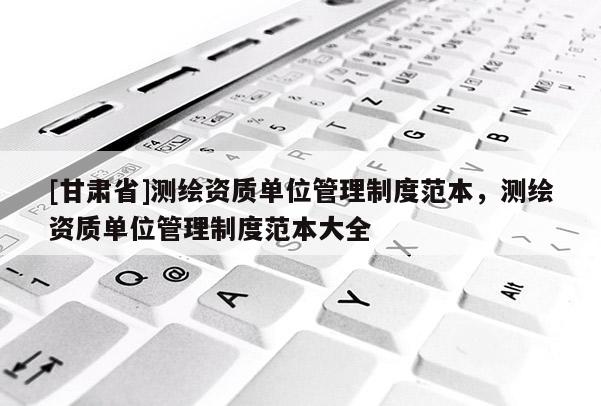[甘肃省]测绘资质单位管理制度范本，测绘资质单位管理制度范本大全
