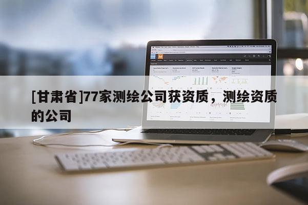 [甘肃省]77家测绘公司获资质，测绘资质的公司