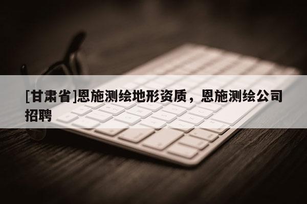 [甘肃省]恩施测绘地形资质，恩施测绘公司招聘