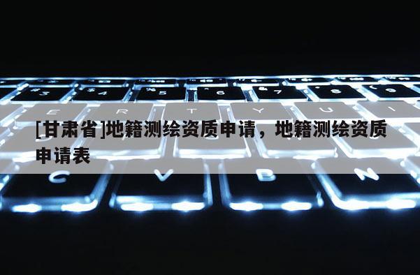 [甘肃省]地籍测绘资质申请，地籍测绘资质申请表