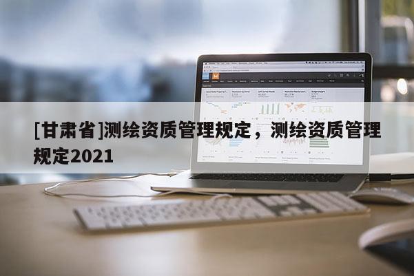 [甘肃省]测绘资质管理规定，测绘资质管理规定2021