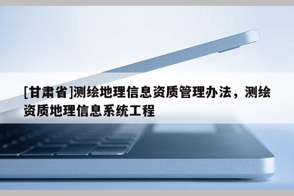 [甘肃省]测绘地理信息资质管理办法，测绘资质地理信息系统工程