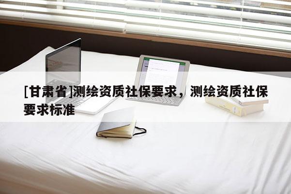 [甘肃省]测绘资质社保要求，测绘资质社保要求标准