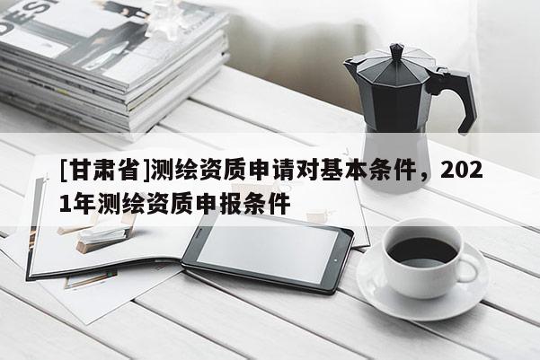 [甘肃省]测绘资质申请对基本条件，2021年测绘资质申报条件