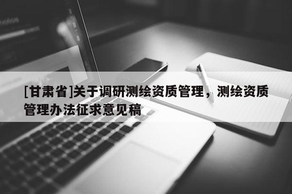 [甘肃省]关于调研测绘资质管理，测绘资质管理办法征求意见稿