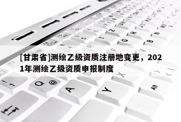 [甘肃省]测绘乙级资质注册地变更，2021年测绘乙级资质申报制度