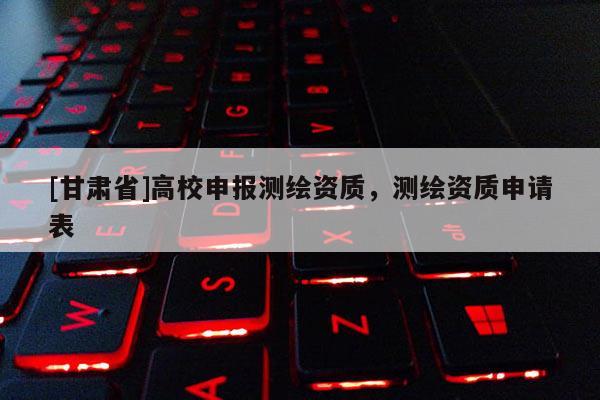 [甘肃省]高校申报测绘资质，测绘资质申请表