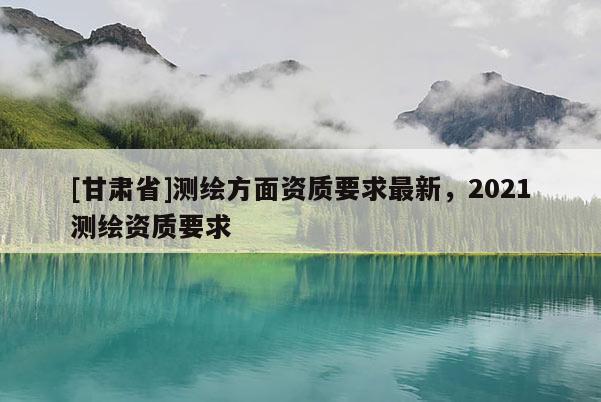 [甘肃省]测绘方面资质要求最新，2021测绘资质要求