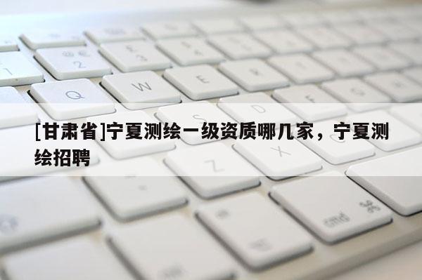 [甘肃省]宁夏测绘一级资质哪几家，宁夏测绘招聘
