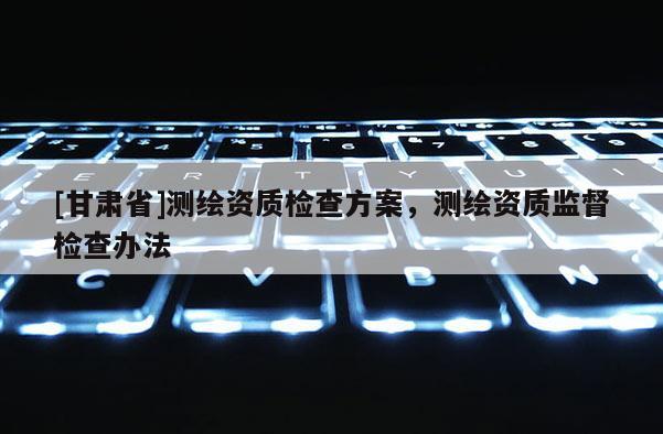 [甘肃省]测绘资质检查方案，测绘资质监督检查办法