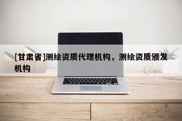[甘肃省]测绘资质代理机构，测绘资质颁发机构