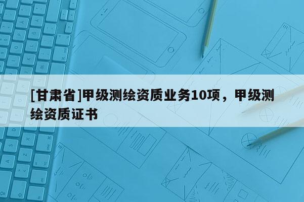 [甘肃省]甲级测绘资质业务10项，甲级测绘资质证书