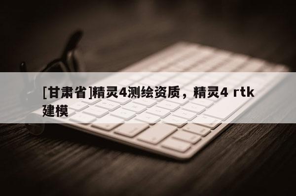[甘肃省]精灵4测绘资质，精灵4 rtk建模