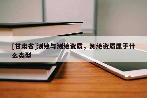 [甘肃省]测绘与测绘资质，测绘资质属于什么类型