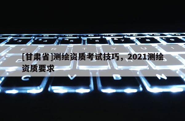 [甘肃省]测绘资质考试技巧，2021测绘资质要求