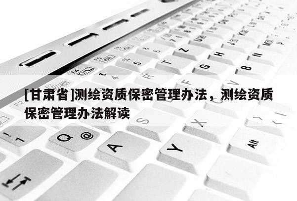 [甘肃省]测绘资质保密管理办法，测绘资质保密管理办法解读