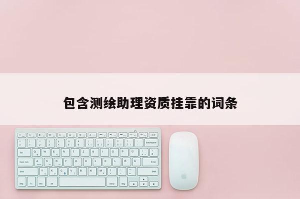 包含测绘助理资质挂靠的词条