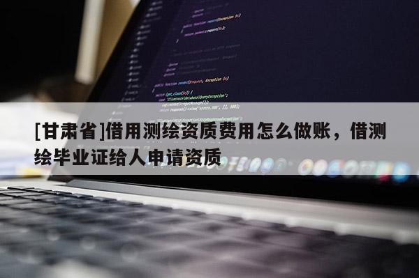 [甘肃省]借用测绘资质费用怎么做账，借测绘毕业证给人申请资质