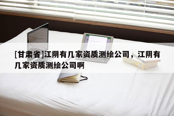 [甘肃省]江阴有几家资质测绘公司，江阴有几家资质测绘公司啊