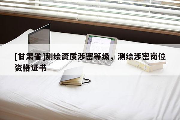 [甘肃省]测绘资质涉密等级，测绘涉密岗位资格证书