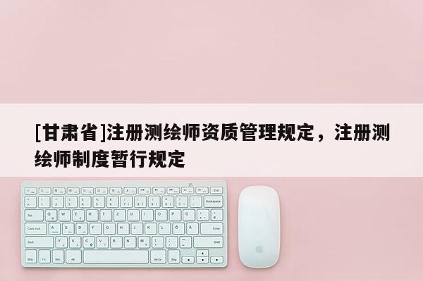 [甘肃省]注册测绘师资质管理规定，注册测绘师制度暂行规定