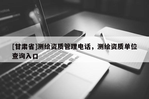 [甘肃省]测绘资质管理电话，测绘资质单位查询入口