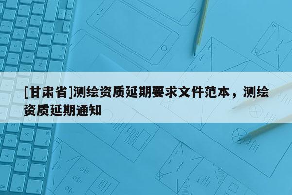 [甘肃省]测绘资质延期要求文件范本，测绘资质延期通知