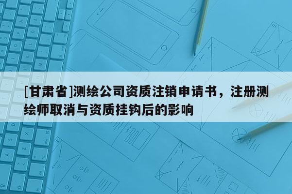 [甘肃省]测绘公司资质注销申请书，注册测绘师取消与资质挂钩后的影响