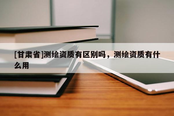 [甘肃省]测绘资质有区别吗，测绘资质有什么用