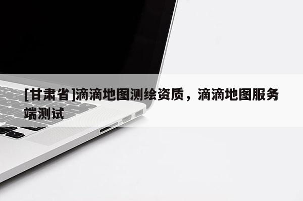 [甘肃省]滴滴地图测绘资质，滴滴地图服务端测试