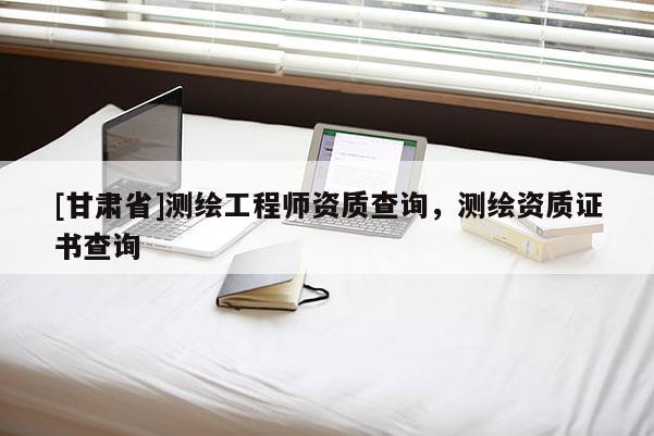 [甘肃省]测绘工程师资质查询，测绘资质证书查询