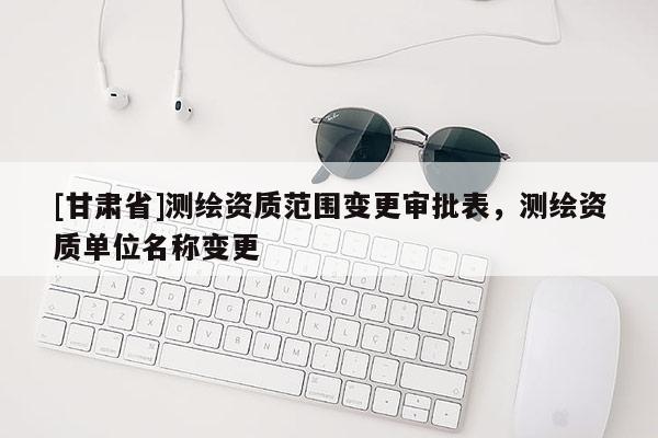 [甘肃省]测绘资质范围变更审批表，测绘资质单位名称变更