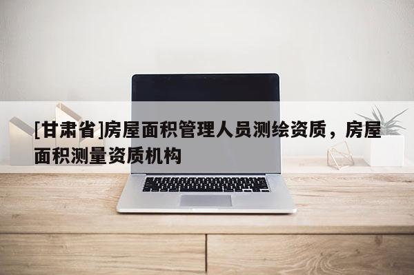 [甘肃省]房屋面积管理人员测绘资质，房屋面积测量资质机构
