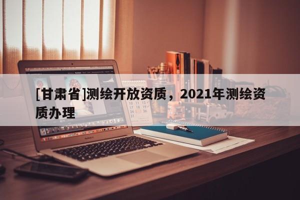 [甘肃省]测绘开放资质，2021年测绘资质办理