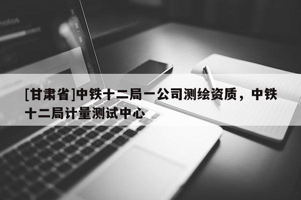 [甘肃省]中铁十二局一公司测绘资质，中铁十二局计量测试中心