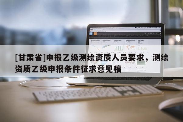 [甘肃省]申报乙级测绘资质人员要求，测绘资质乙级申报条件征求意见稿